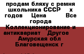 продам бляху с ремня школьника СССР 50-х годов. › Цена ­ 650 - Все города Коллекционирование и антиквариат » Другое   . Амурская обл.,Благовещенск г.